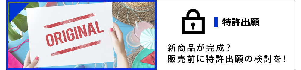 特許出願 新商品が完成？販売前に特許出願の検討を！