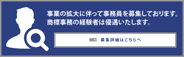 事業の拡大に伴って事務員を募集しております。商標事務の経験者は優遇いたします。募集詳細はこちらへ